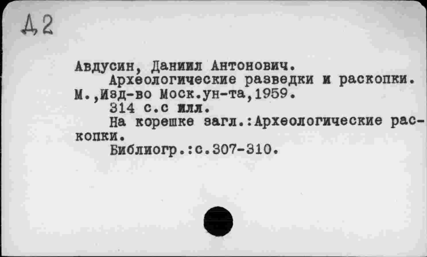 ﻿Д2
Авдусин, Даниил Антонович.
Археологические разведки и раскопки. М.,Изд-во Моск.ун-та,1959.
314 с.с илл.
На корешке загл.:Археологические рас копки.
Библиогр.: с.307-310.